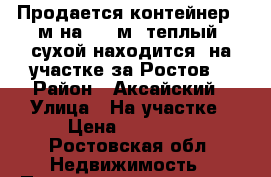 Продается контейнер 2 м на 3,5 м  теплый, сухой находится  на участке за Ростов. › Район ­ Аксайский › Улица ­ На участке › Цена ­ 30 000 - Ростовская обл. Недвижимость » Помещения продажа   